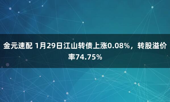 金元速配 1月29日江山转债上涨0.08%，转股溢价率74.75%