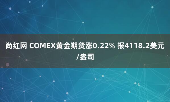 尚红网 COMEX黄金期货涨0.22% 报4118.2美元/盎司