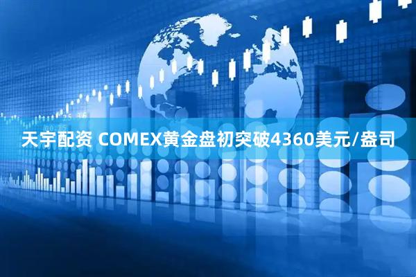 天宇配资 COMEX黄金盘初突破4360美元/盎司