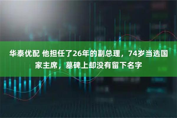 华泰优配 他担任了26年的副总理，74岁当选国家主席，墓碑上却没有留下名字