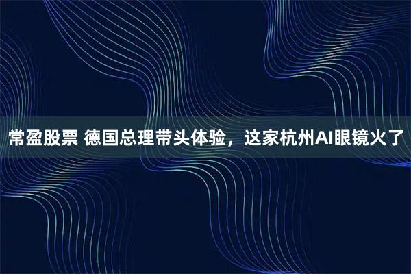 常盈股票 德国总理带头体验，这家杭州AI眼镜火了