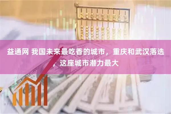 益通网 我国未来最吃香的城市，重庆和武汉落选，这座城市潜力最大