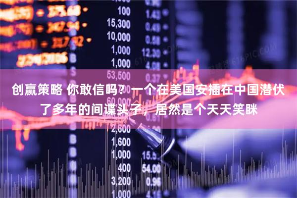 创赢策略 你敢信吗？一个在美国安插在中国潜伏了多年的间谍头子，居然是个天天笑眯
