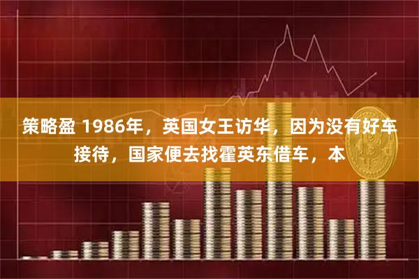 策略盈 1986年，英国女王访华，因为没有好车接待，国家便去找霍英东借车，本