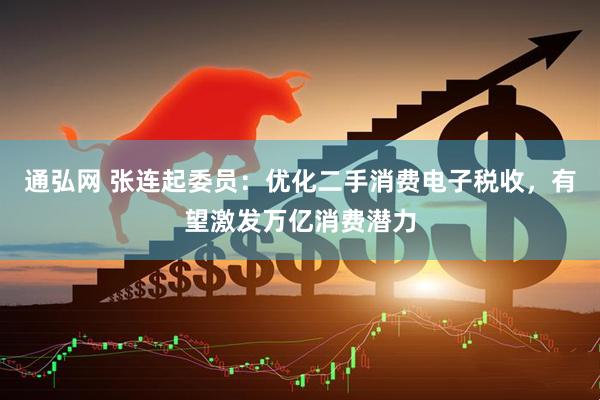 通弘网 张连起委员：优化二手消费电子税收，有望激发万亿消费潜力