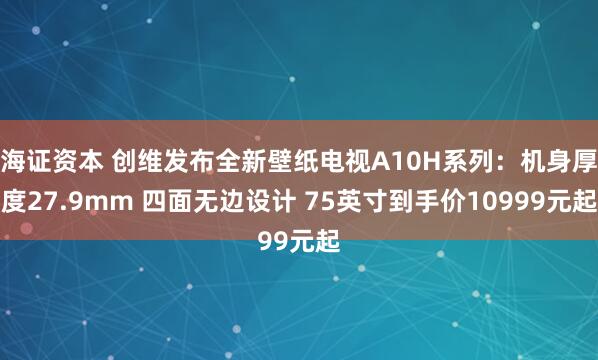 海证资本 创维发布全新壁纸电视A10H系列：机身厚度27.9mm 四面无边设计 75英寸到手价10999元起