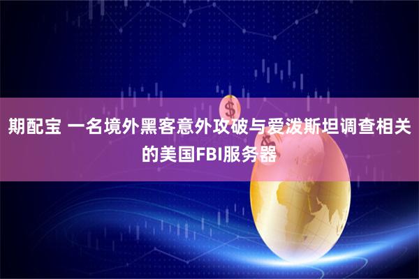 期配宝 一名境外黑客意外攻破与爱泼斯坦调查相关的美国FBI服务器