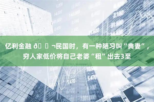 亿利金融 🌬民国时，有一种陋习叫“典妻”，穷人家低价将自己老婆“租”出去3至