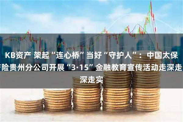 KB资产 架起“连心桥”当好“守护人”：中国太保产险贵州分公司开展“3·15”金融教育宣传活动走深走实