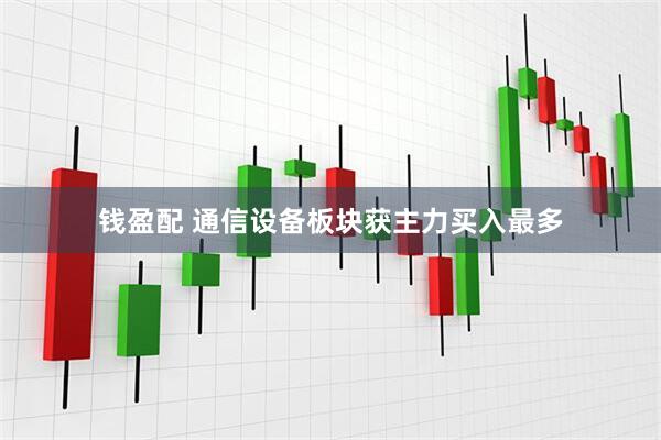 钱盈配 通信设备板块获主力买入最多