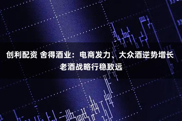 创利配资 舍得酒业：电商发力、大众酒逆势增长 老酒战略行稳致远