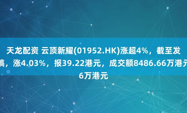 天龙配资 云顶新耀(01952.HK)涨超4%，截至发稿，涨4.03%，报39.22港元，成交额8486.66万港元