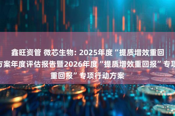 鑫旺资管 微芯生物: 2025年度“提质增效重回报”行动方案年度评估报告暨2026年度“提质增效重回报”专项行动方案