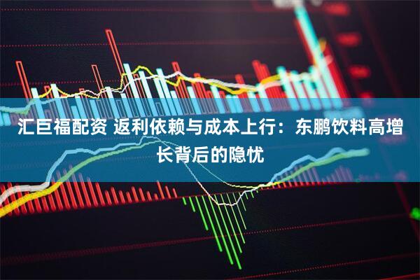 汇巨福配资 返利依赖与成本上行：东鹏饮料高增长背后的隐忧