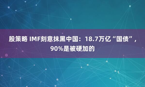 股策略 IMF刻意抹黑中国：18.7万亿“国债”，90%是被硬加的