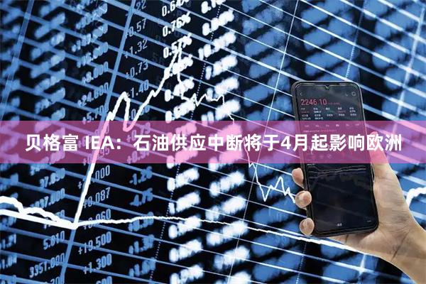 贝格富 IEA：石油供应中断将于4月起影响欧洲