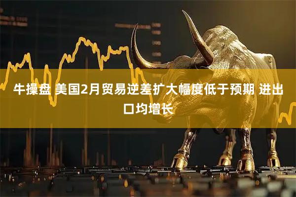 牛操盘 美国2月贸易逆差扩大幅度低于预期 进出口均增长