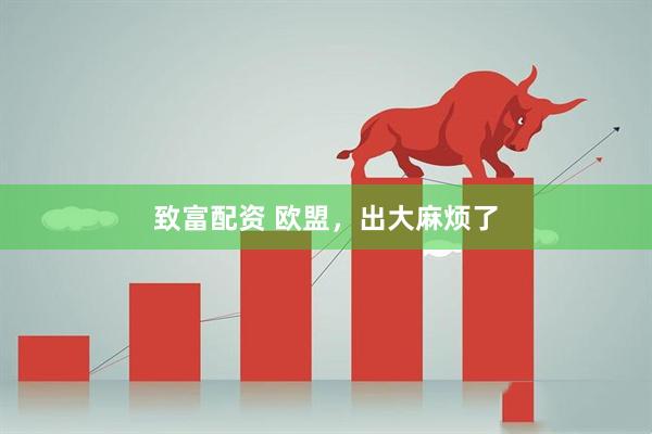 致富配资 欧盟，出大麻烦了