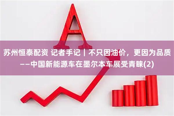 苏州恒泰配资 记者手记｜不只因油价，更因为品质——中国新能源车在墨尔本车展受青睐(2)