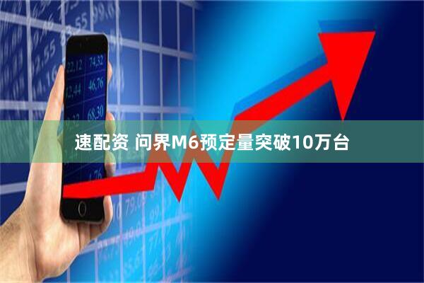 速配资 问界M6预定量突破10万台