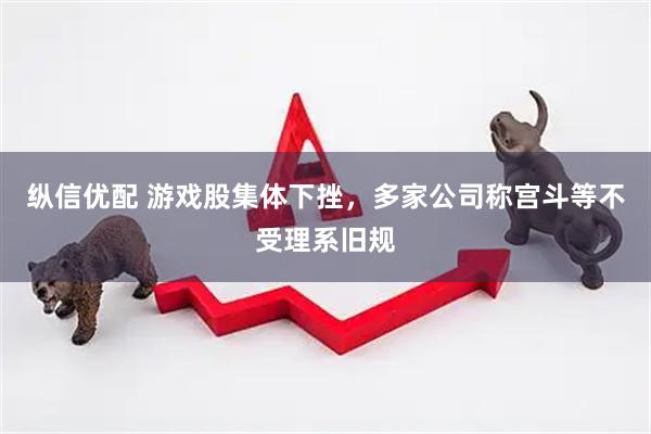 纵信优配 游戏股集体下挫，多家公司称宫斗等不受理系旧规