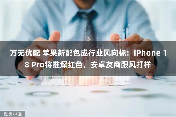 万无优配 苹果新配色成行业风向标：iPhone 18 Pro将推深红色，安卓友商跟风打样