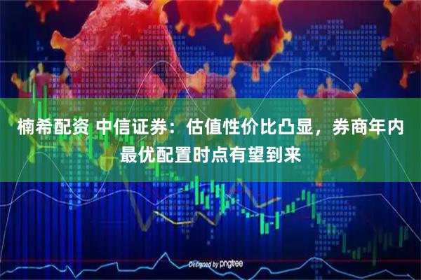楠希配资 中信证券：估值性价比凸显，券商年内最优配置时点有望到来