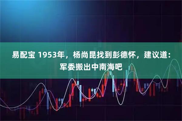 易配宝 1953年，杨尚昆找到彭德怀，建议道：军委搬出中南海吧