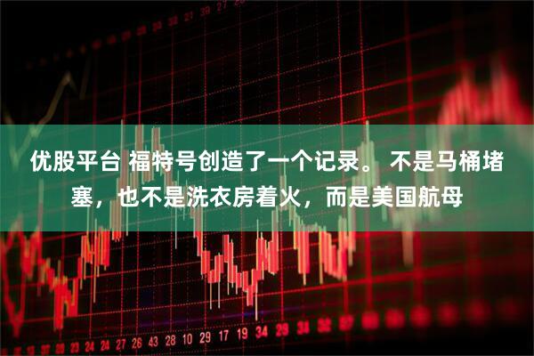 优股平台 福特号创造了一个记录。 不是马桶堵塞，也不是洗衣房着火，而是美国航母