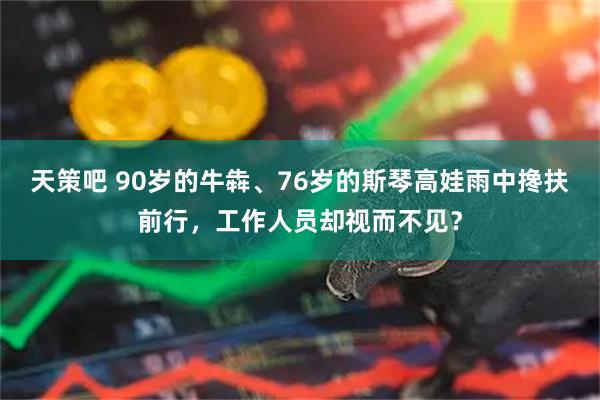 天策吧 90岁的牛犇、76岁的斯琴高娃雨中搀扶前行，工作人员却视而不见？