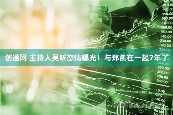 创通网 主持人吴昕恋情曝光！与郑凯在一起7年了