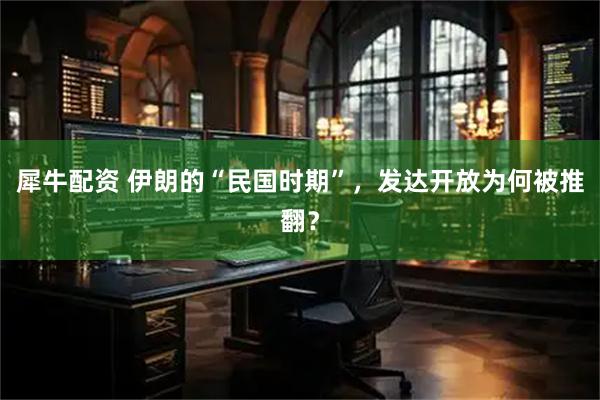 犀牛配资 伊朗的“民国时期”，发达开放为何被推翻？